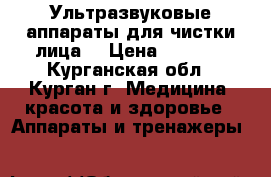 Ультразвуковые аппараты для чистки лица  › Цена ­ 1 000 - Курганская обл., Курган г. Медицина, красота и здоровье » Аппараты и тренажеры   